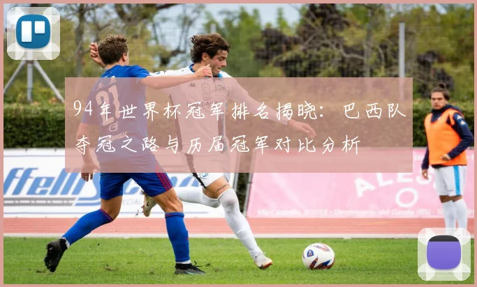 94年世界杯冠军排名揭晓：巴西队夺冠之路与历届冠军对比分析