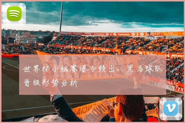 世界杯小组赛爆冷频出，黑马球队晋级形势分析