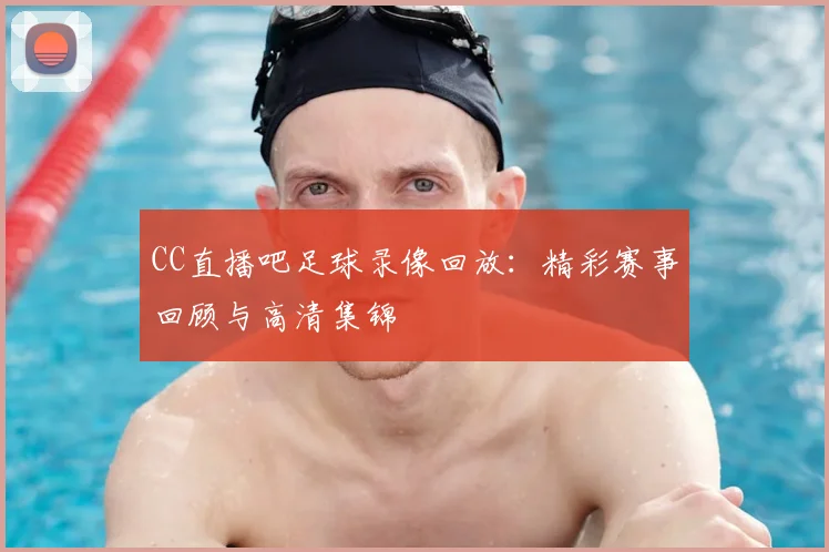 CC直播吧足球录像回放：精彩赛事回顾与高清集锦