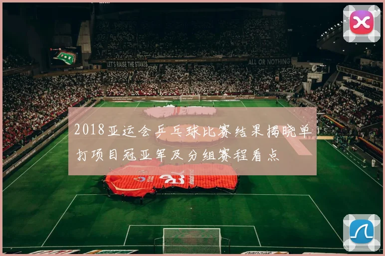 2018亚运会乒乓球比赛结果揭晓单打项目冠亚军及分组赛程看点
