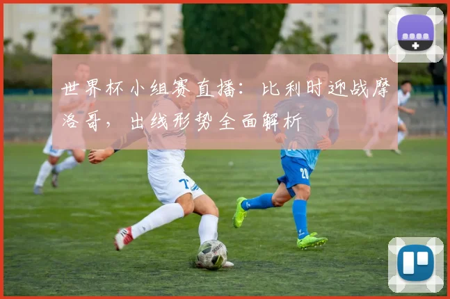 世界杯小组赛直播：比利时迎战摩洛哥，出线形势全面解析