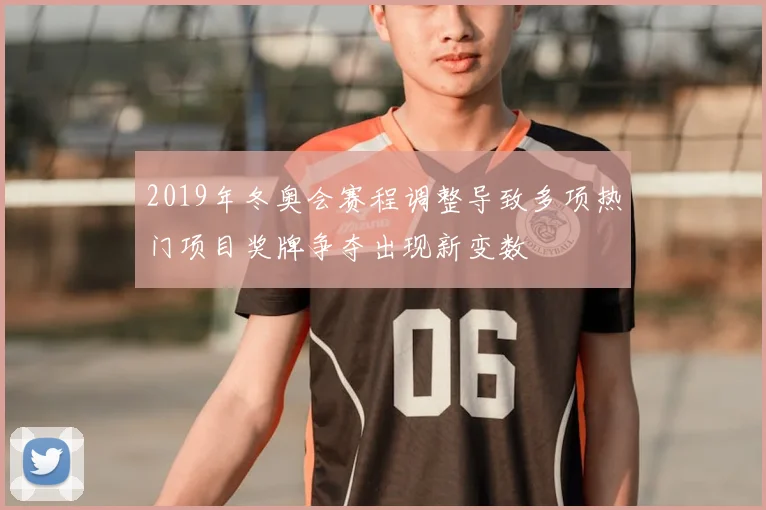 2019年冬奥会赛程调整导致多项热门项目奖牌争夺出现新变数