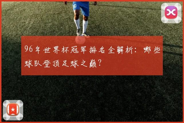 96年世界杯冠军排名全解析：哪些球队登顶足球之巅？