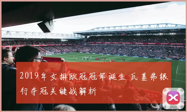 2019年女排欧冠冠军诞生 瓦基弗银行夺冠关键战解析