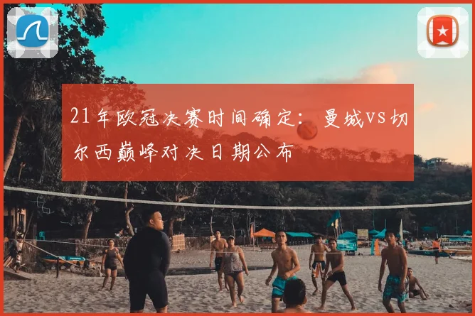 21年欧冠决赛时间确定：曼城vs切尔西巅峰对决日期公布