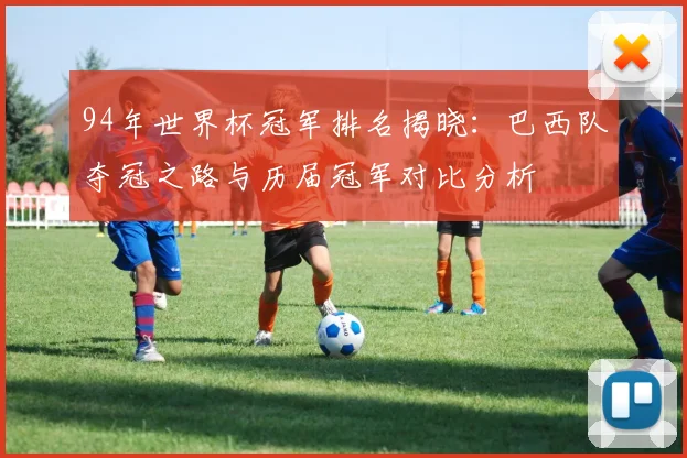 94年世界杯冠军排名揭晓：巴西队夺冠之路与历届冠军对比分析
