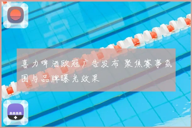 喜力啤酒欧冠广告发布 聚焦赛事氛围与品牌曝光效果