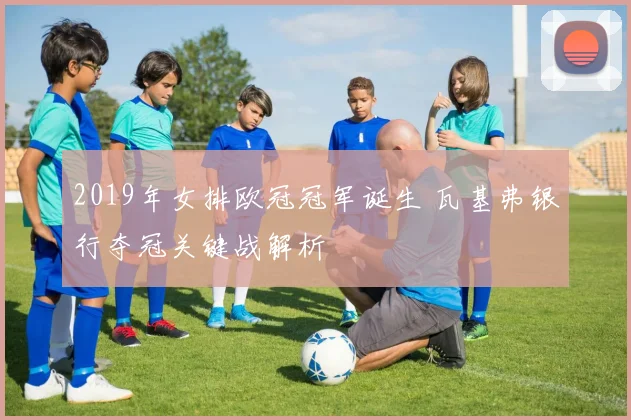 2019年女排欧冠冠军诞生 瓦基弗银行夺冠关键战解析