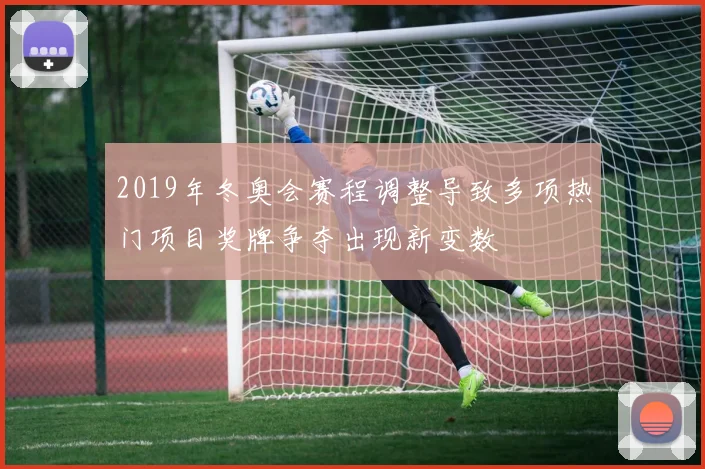 2019年冬奥会赛程调整导致多项热门项目奖牌争夺出现新变数