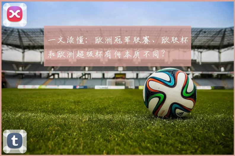 一文读懂：欧洲冠军联赛、欧联杯和欧洲超级杯有何本质不同？