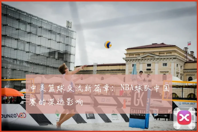 中美篮球交流新篇章：NBA球队中国赛的深远影响