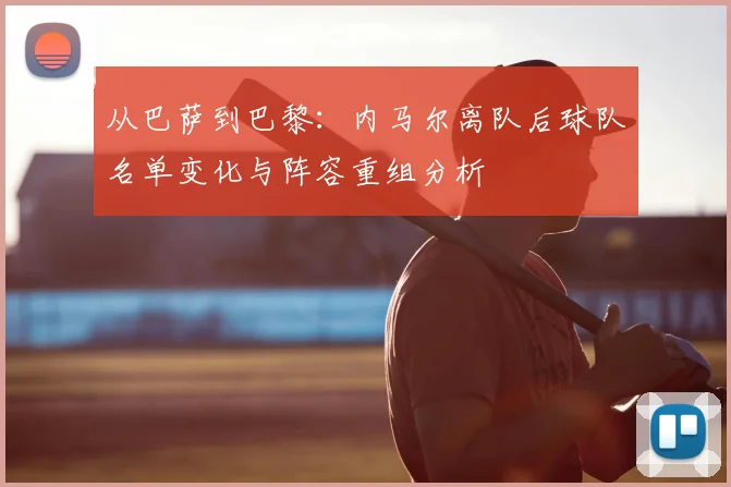 从巴萨到巴黎：内马尔离队后球队名单变化与阵容重组分析