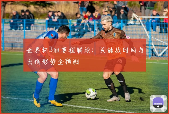 世界杯B组赛程解读：关键战时间与出线形势全预测