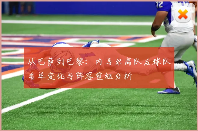 从巴萨到巴黎：内马尔离队后球队名单变化与阵容重组分析