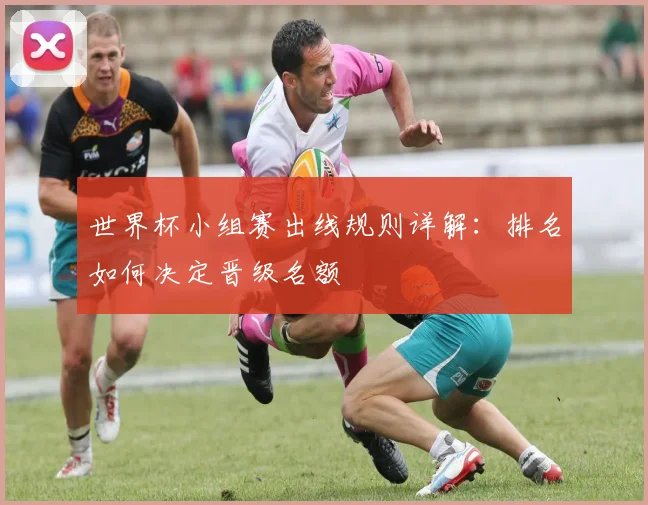 世界杯小组赛出线规则详解：排名如何决定晋级名额