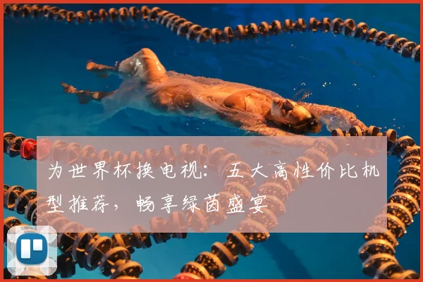 为世界杯换电视:五大高性价比机型推荐,畅享绿茵盛宴