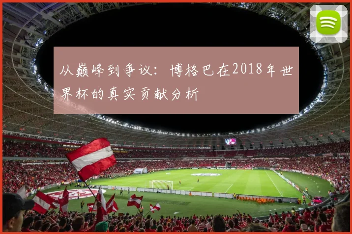 从巅峰到争议：博格巴在2018年世界杯的真实贡献分析