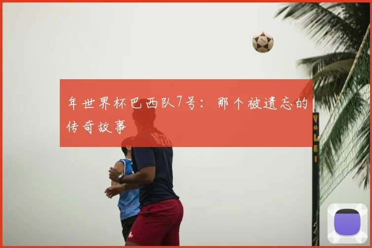 年世界杯巴西队7号：那个被遗忘的传奇故事