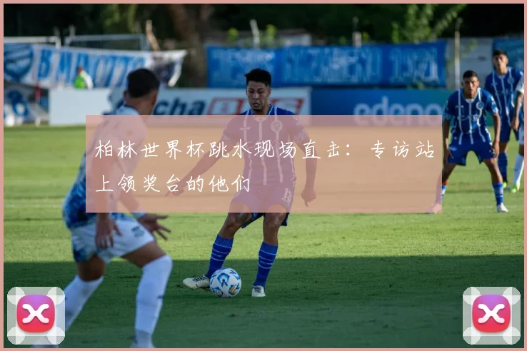 柏林世界杯跳水现场直击:专访站上领奖台的他们