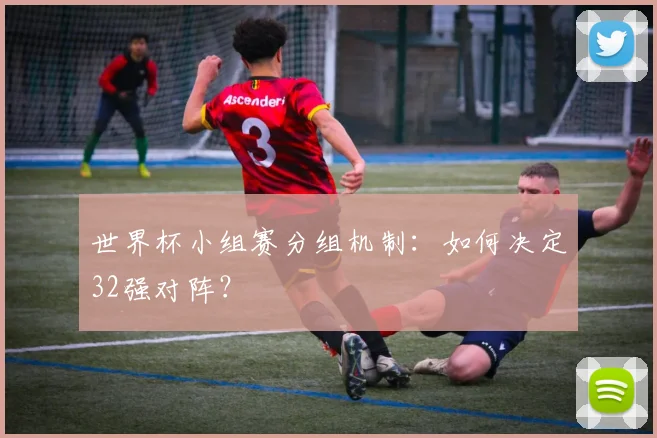 世界杯小组赛分组机制：如何决定32强对阵？