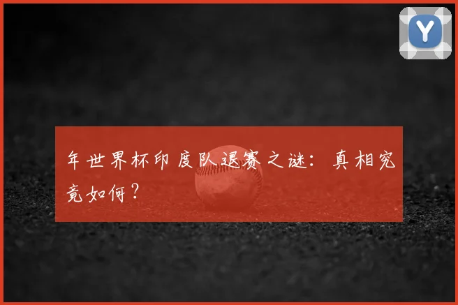 年世界杯印度队退赛之谜:真相究竟如何?