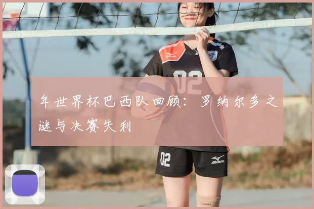 年世界杯巴西队回顾：罗纳尔多之谜与决赛失利