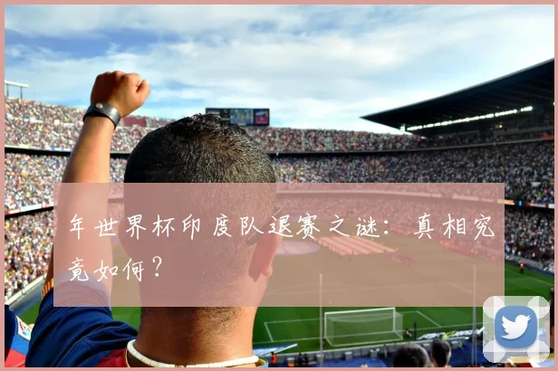年世界杯印度队退赛之谜:真相究竟如何?