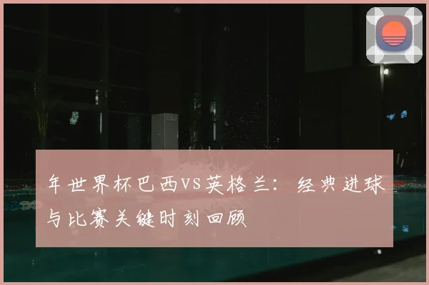 年世界杯巴西vs英格兰：经典进球与比赛关键时刻回顾