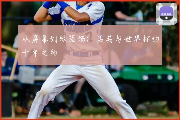 从屏幕到绿茵场：孟茜与世界杯的十年之约