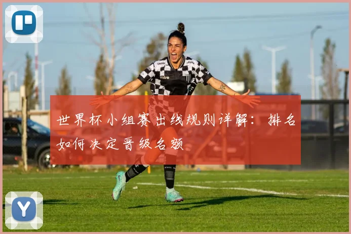 世界杯小组赛出线规则详解：排名如何决定晋级名额