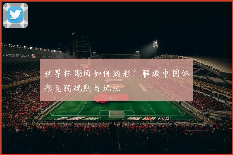 世界杯期间如何购彩？解读中国体彩竞猜规则与玩法