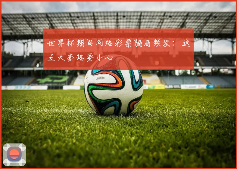 世界杯期间网络彩票骗局频发:这五大套路要小心