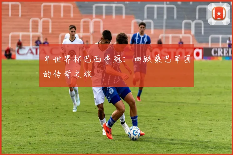 年世界杯巴西夺冠：回顾桑巴军团的传奇之旅