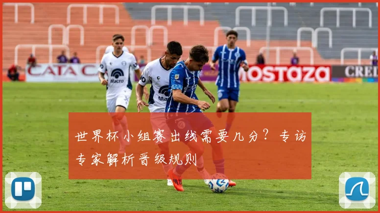 世界杯小组赛出线需要几分？专访专家解析晋级规则