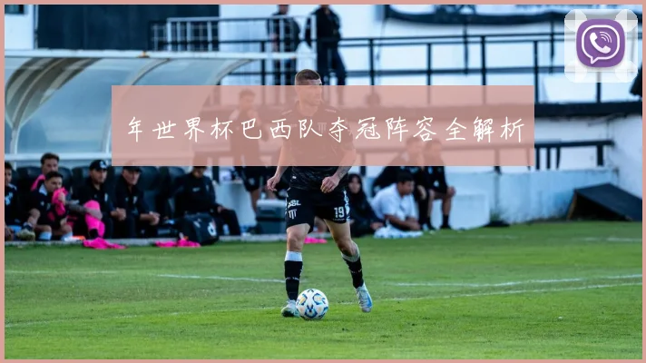 年世界杯巴西队夺冠阵容全解析