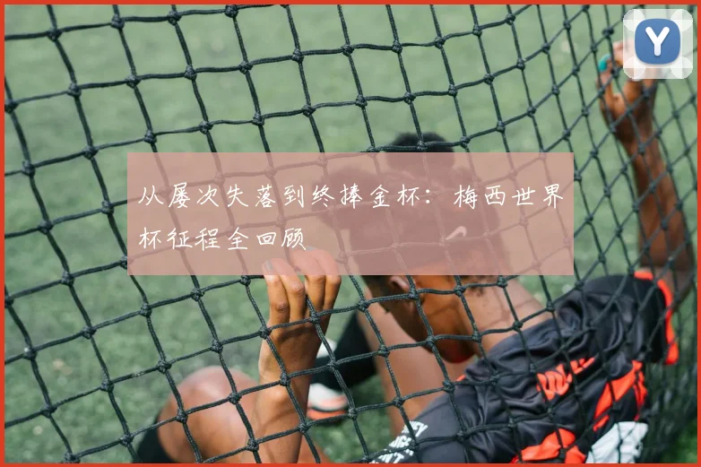 从屡次失落到终捧金杯：梅西世界杯征程全回顾
