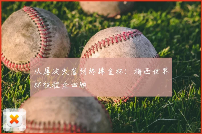 从屡次失落到终捧金杯：梅西世界杯征程全回顾