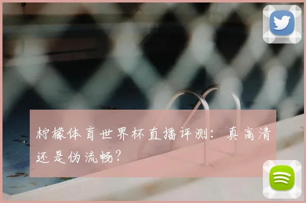 柠檬体育世界杯直播评测:真高清还是伪流畅?