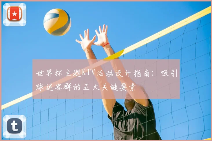 世界杯主题KTV活动设计指南:吸引球迷客群的五大关键要素