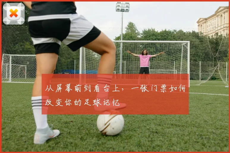 从屏幕前到看台上，一张门票如何改变你的足球记忆