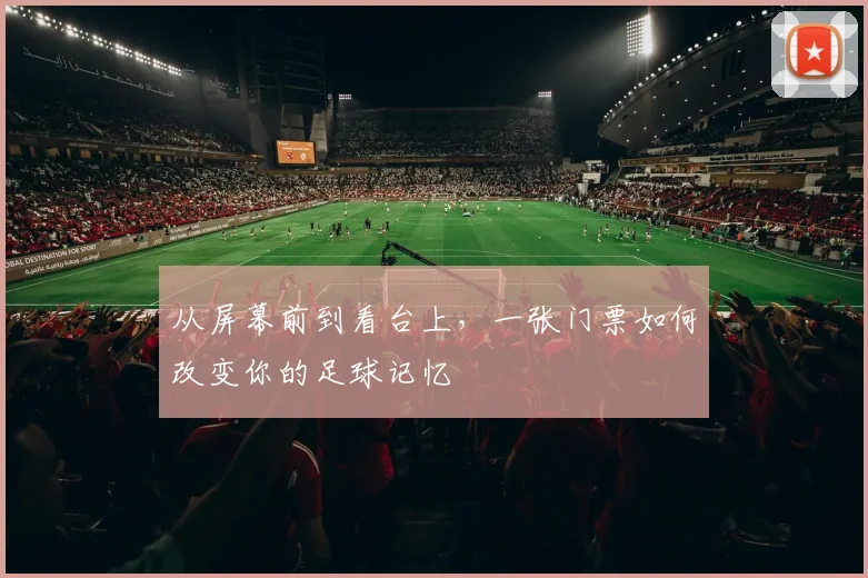 从屏幕前到看台上，一张门票如何改变你的足球记忆